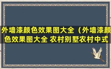 外墙漆颜色效果图大全（外墙漆颜色效果图大全 农村别墅农村中式别墅）